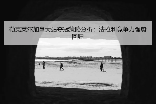 勒克莱尔加拿大站夺冠策略分析：法拉利竞争力强势回归